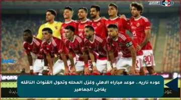 عودة نارية.. موعد مباراة الأهلي وغزل المحلة وتحول القنوات الناقلة يفاجئ الجماهير